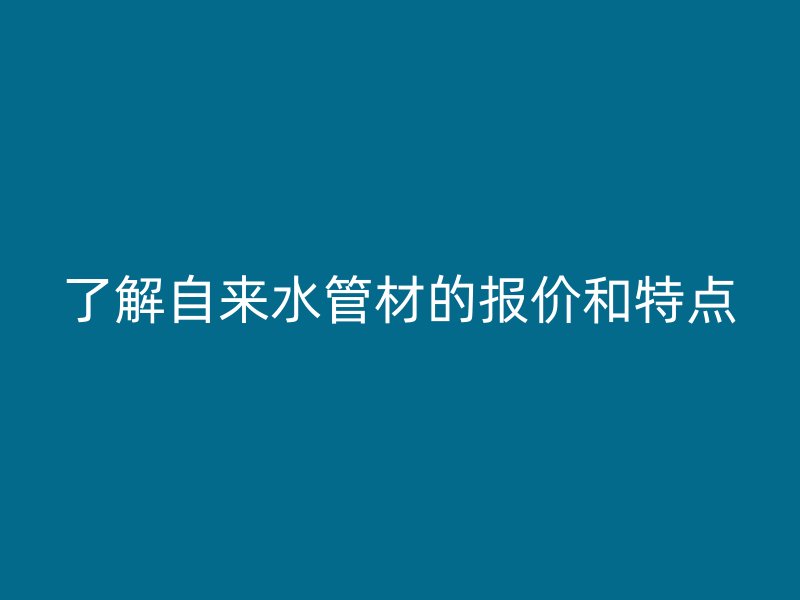 了解自來水管材的報價和特點