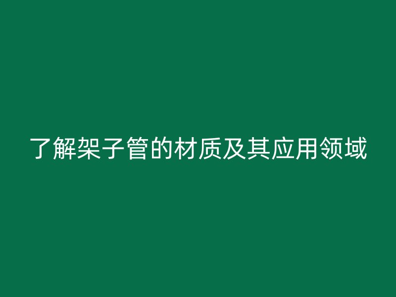了解架子管的材質(zhì)及其應(yīng)用領(lǐng)域