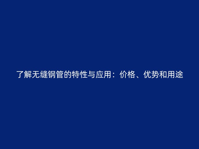 了解無縫鋼管的特性與應(yīng)用：價格、優(yōu)勢和用途