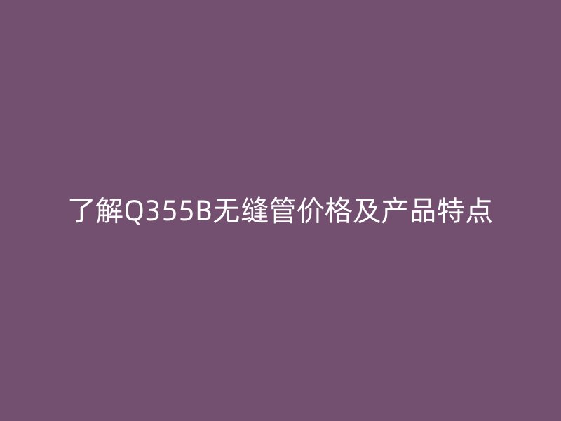 了解Q355B無縫管價格及產(chǎn)品特點