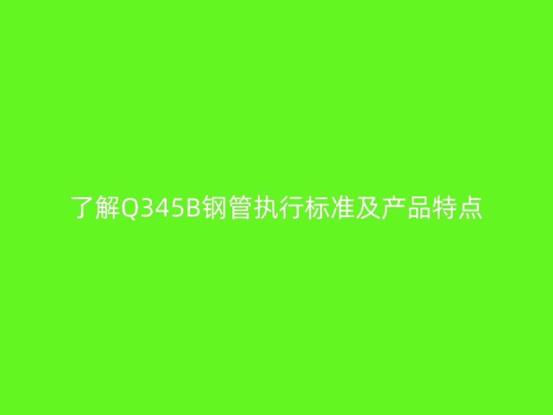 了解Q345B鋼管執(zhí)行標(biāo)準(zhǔn)及產(chǎn)品特點(diǎn)