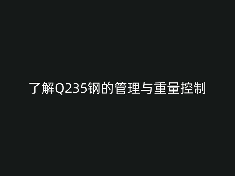 了解Q235鋼的管理與重量控制