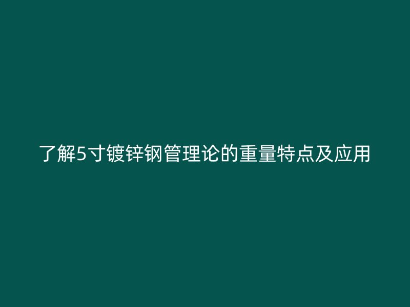了解5寸鍍鋅鋼管理論的重量特點及應(yīng)用