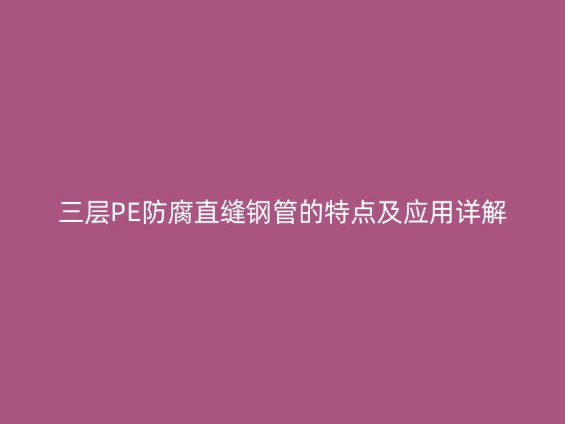 三層PE防腐直縫鋼管的特點(diǎn)及應(yīng)用詳解