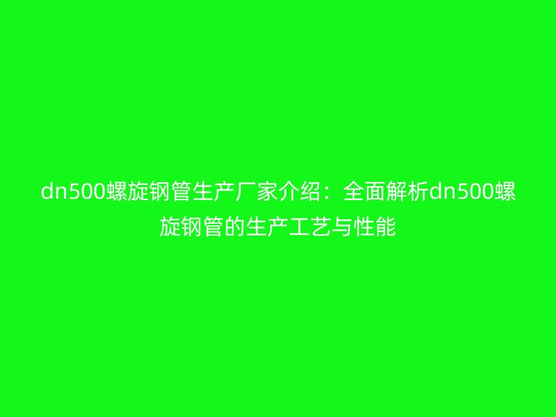 dn500螺旋鋼管生產(chǎn)廠家介紹：全面解析dn500螺旋鋼管的生產(chǎn)工藝與性能