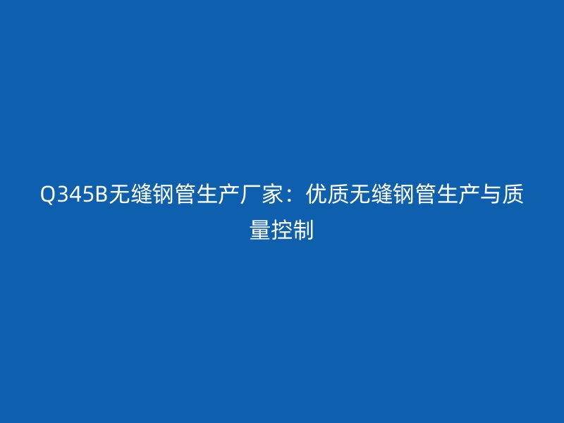 Q345B無(wú)縫鋼管生產(chǎn)廠家：優(yōu)質(zhì)無(wú)縫鋼管生產(chǎn)與質(zhì)量控制