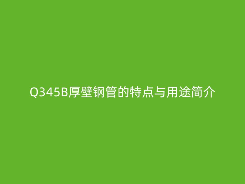 Q345B厚壁鋼管的特點與用途簡介