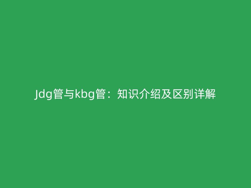 Jdg管與kbg管：知識(shí)介紹及區(qū)別詳解