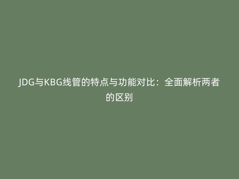 JDG與KBG線管的特點(diǎn)與功能對(duì)比：全面解析兩者的區(qū)別