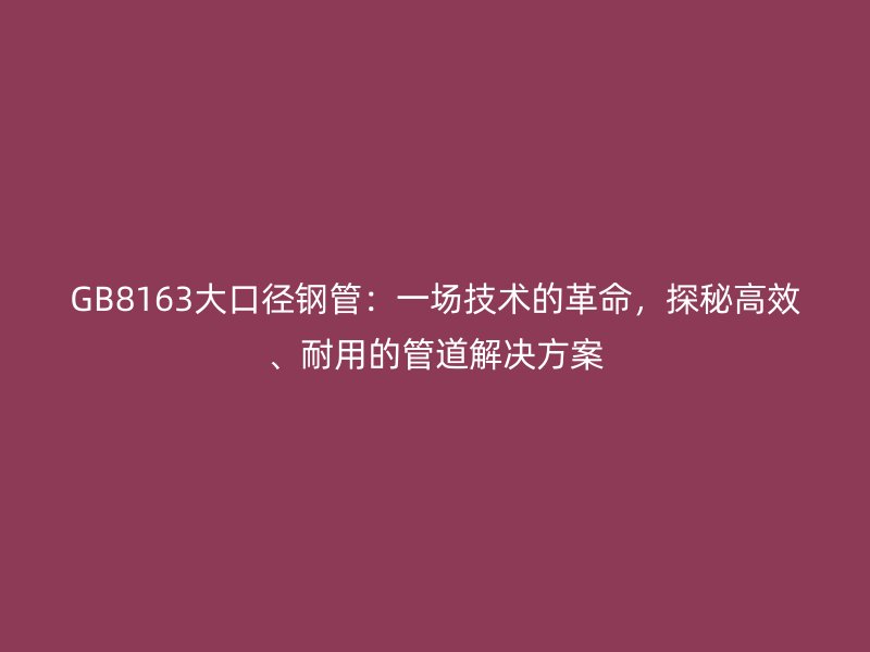 GB8163大口徑鋼管：一場(chǎng)技術(shù)的革命，探秘高效、耐用的管道解決方案