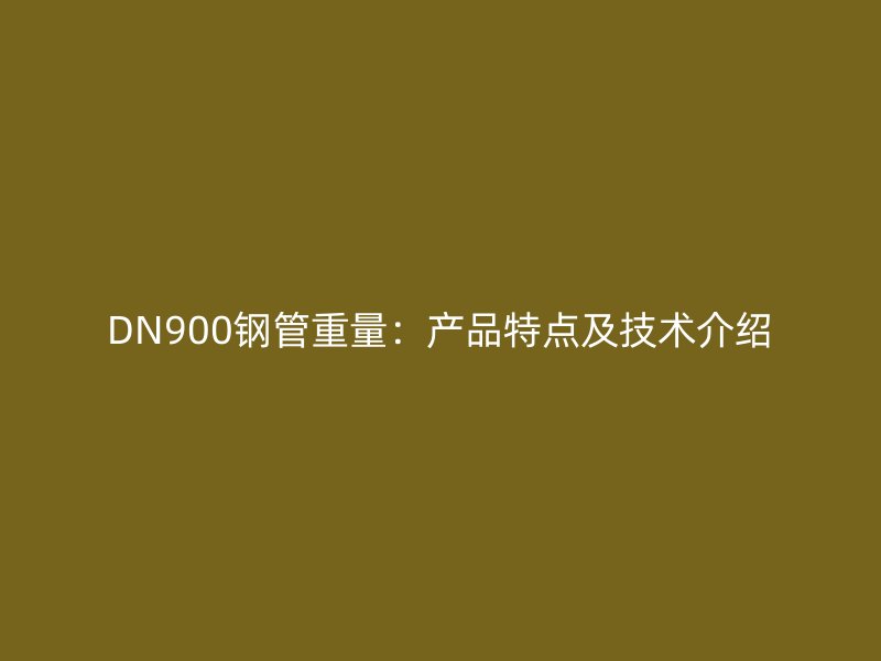 DN900鋼管重量：產(chǎn)品特點及技術(shù)介紹