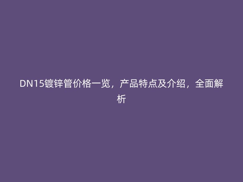 DN15鍍鋅管價(jià)格一覽，產(chǎn)品特點(diǎn)及介紹，全面解析