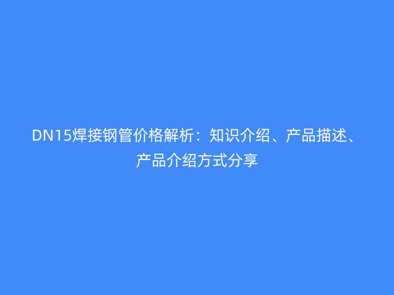 DN15焊接鋼管價(jià)格解析：知識(shí)介紹、產(chǎn)品描述、產(chǎn)品介紹方式分享
