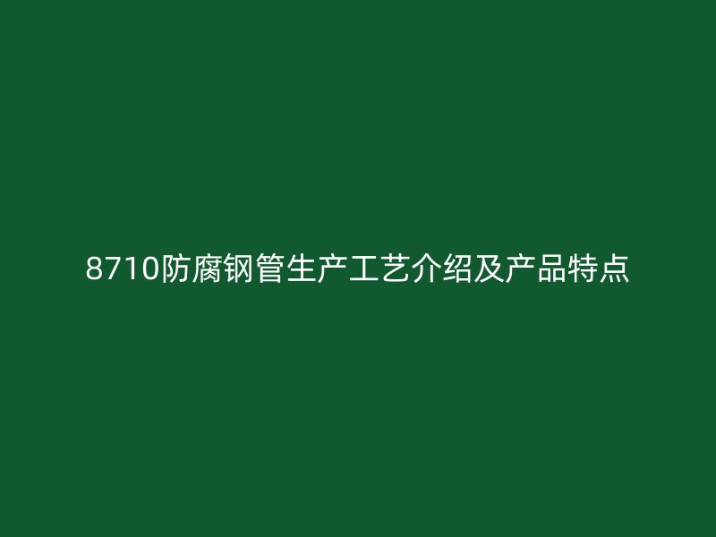 8710防腐鋼管生產(chǎn)工藝介紹及產(chǎn)品特點(diǎn)