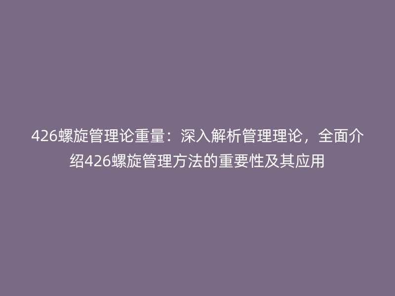 426螺旋管理論重量：深入解析管理理論，全面介紹426螺旋管理方法的重要性及其應(yīng)用