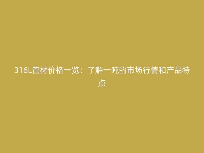 316L管材價格一覽：了解一噸的市場行情和產(chǎn)品特點