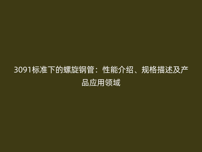 3091標(biāo)準(zhǔn)下的螺旋鋼管：性能介紹、規(guī)格描述及產(chǎn)品應(yīng)用領(lǐng)域