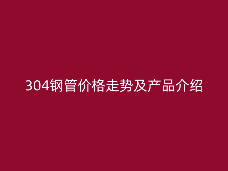 304鋼管價格走勢及產(chǎn)品介紹