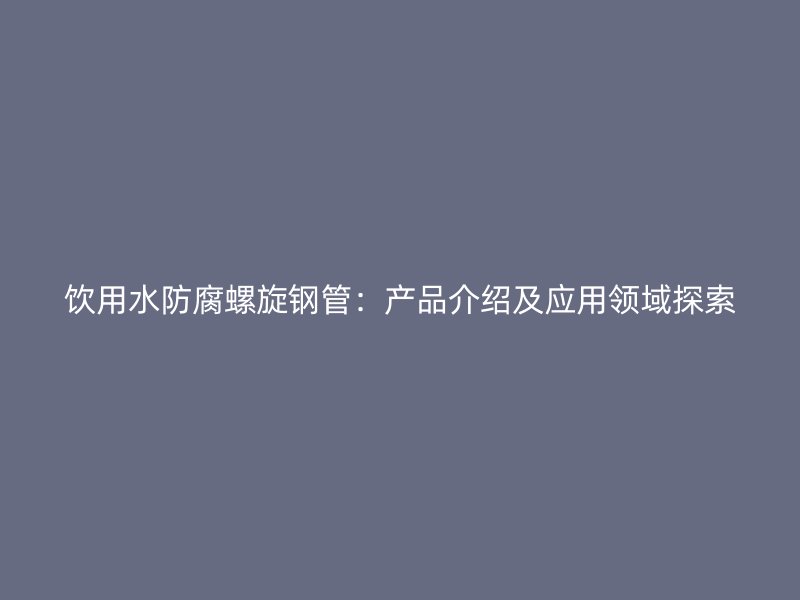 飲用水防腐螺旋鋼管：產(chǎn)品介紹及應用領域探索