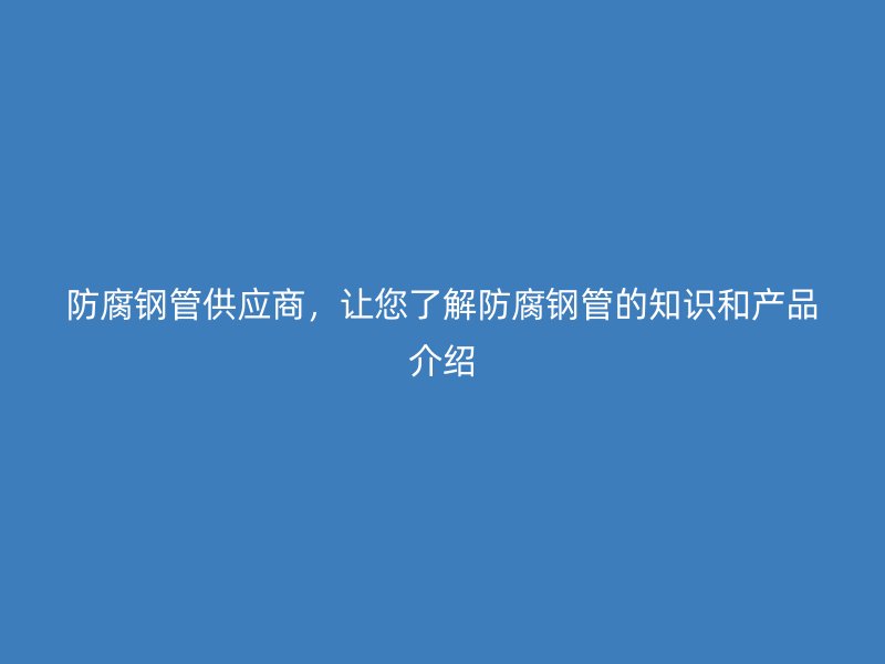 防腐鋼管供應(yīng)商，讓您了解防腐鋼管的知識(shí)和產(chǎn)品介紹