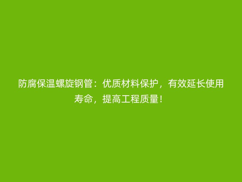 防腐保溫螺旋鋼管：優(yōu)質(zhì)材料保護(hù)，有效延長(zhǎng)使用壽命，提高工程質(zhì)量！