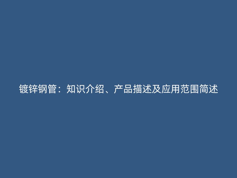 鍍鋅鋼管：知識介紹、產(chǎn)品描述及應(yīng)用范圍簡述