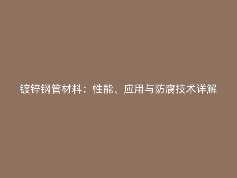 鍍鋅鋼管材料：性能、應(yīng)用與防腐技術(shù)詳解