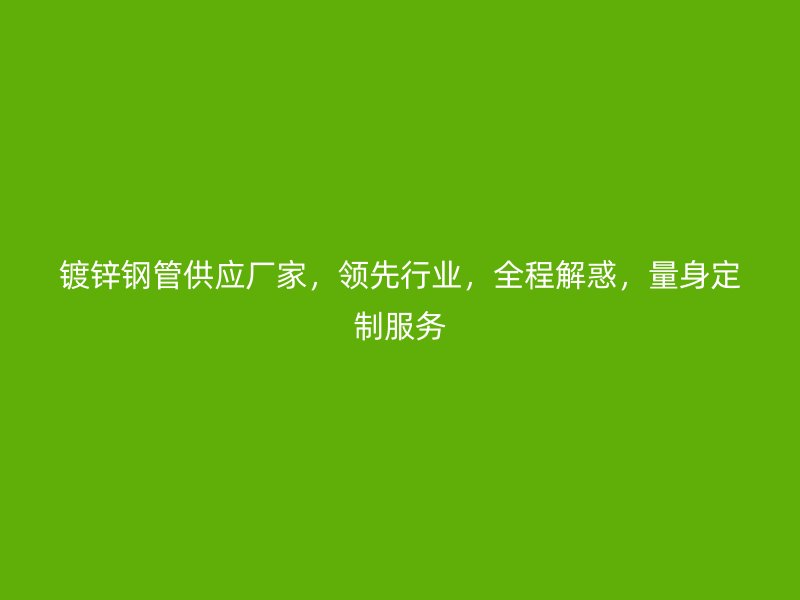 鍍鋅鋼管供應(yīng)廠家，領(lǐng)先行業(yè)，全程解惑，量身定制服務(wù)