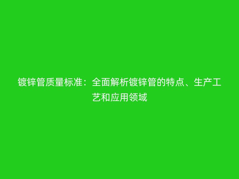 鍍鋅管質(zhì)量標(biāo)準(zhǔn)：全面解析鍍鋅管的特點、生產(chǎn)工藝和應(yīng)用領(lǐng)域