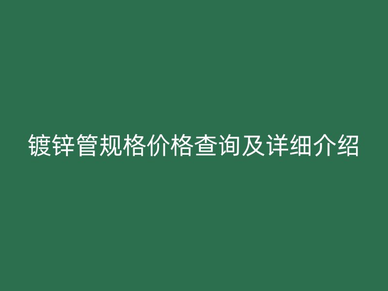鍍鋅管規(guī)格價(jià)格查詢(xún)及詳細(xì)介紹