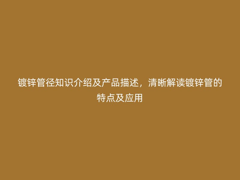 鍍鋅管徑知識介紹及產(chǎn)品描述，清晰解讀鍍鋅管的特點及應(yīng)用