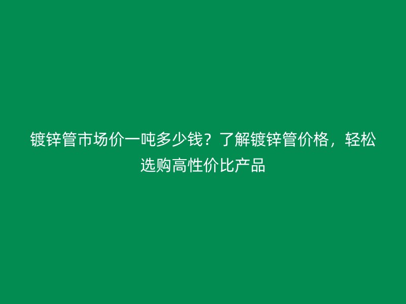鍍鋅管市場價一噸多少錢？了解鍍鋅管價格，輕松選購高性價比產(chǎn)品