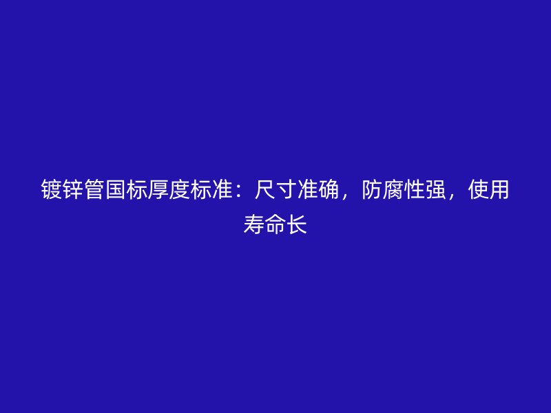 鍍鋅管國(guó)標(biāo)厚度標(biāo)準(zhǔn)：尺寸準(zhǔn)確，防腐性強(qiáng)，使用壽命長(zhǎng)