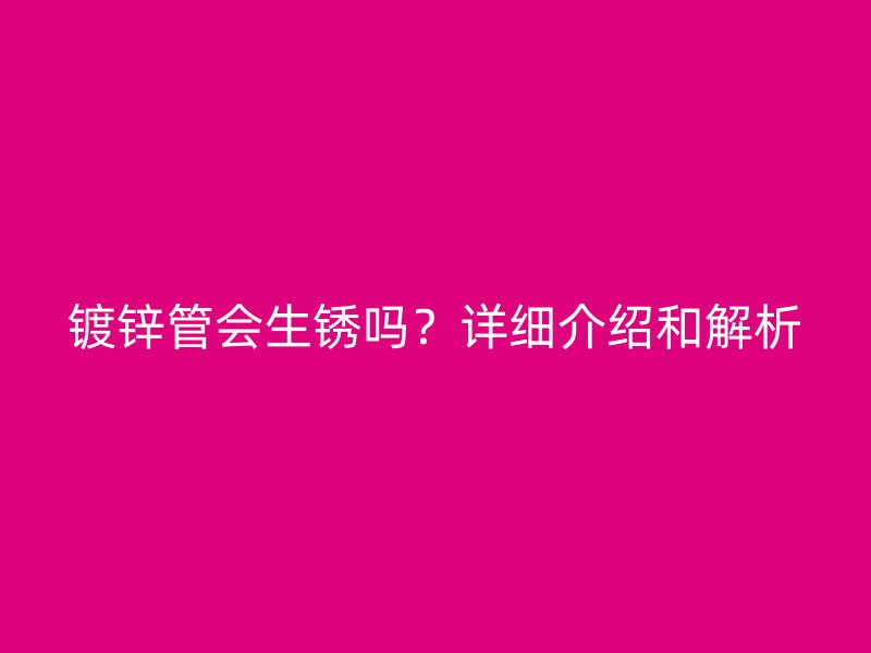 鍍鋅管會(huì)生銹嗎？詳細(xì)介紹和解析