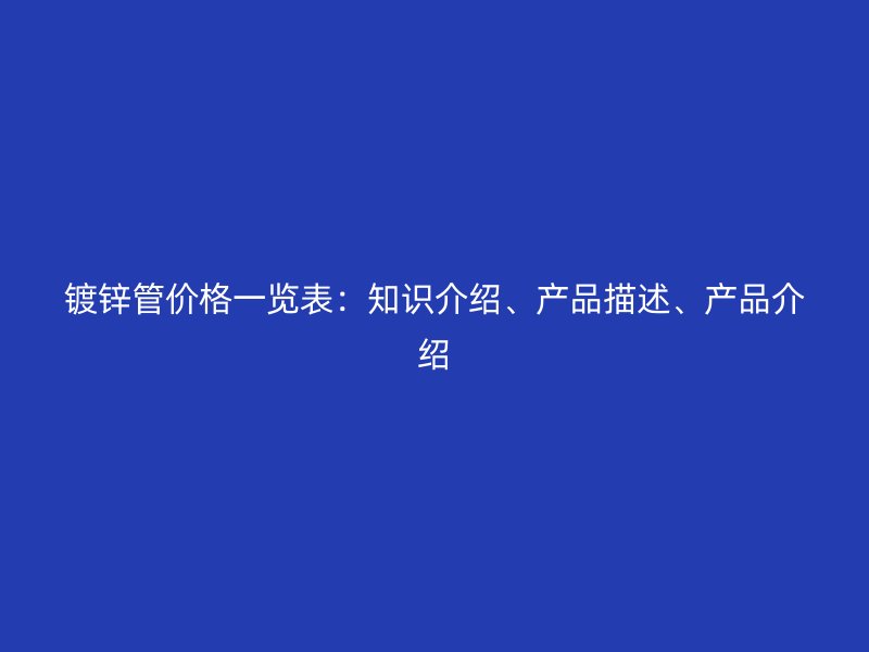 鍍鋅管價格一覽表：知識介紹、產(chǎn)品描述、產(chǎn)品介紹
