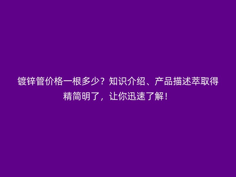 鍍鋅管價(jià)格一根多少？知識(shí)介紹、產(chǎn)品描述萃取得精簡(jiǎn)明了，讓你迅速了解！