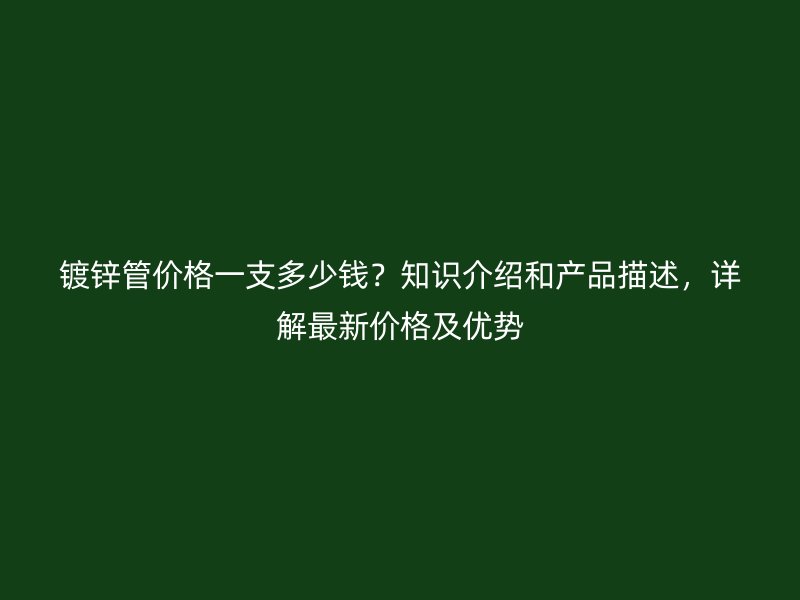 鍍鋅管價格一支多少錢？知識介紹和產品描述，詳解最新價格及優(yōu)勢