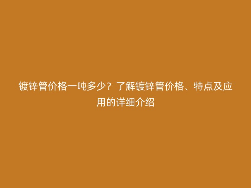 鍍鋅管價格一噸多少？了解鍍鋅管價格、特點及應用的詳細介紹