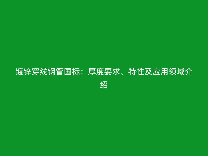 鍍鋅穿線鋼管國標：厚度要求、特性及應(yīng)用領(lǐng)域介紹