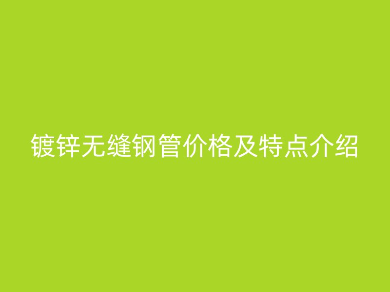 鍍鋅無(wú)縫鋼管價(jià)格及特點(diǎn)介紹
