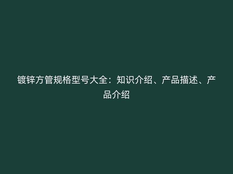 鍍鋅方管規(guī)格型號(hào)大全：知識(shí)介紹、產(chǎn)品描述、產(chǎn)品介紹
