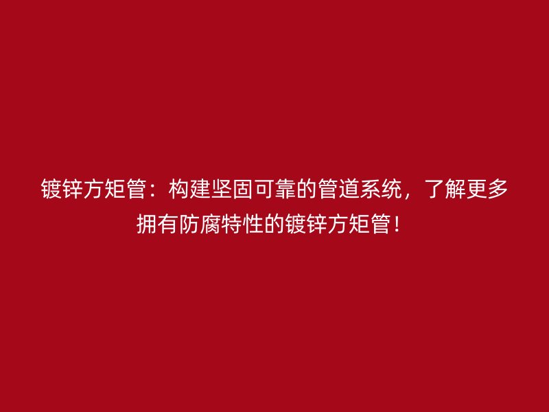 鍍鋅方矩管：構(gòu)建堅固可靠的管道系統(tǒng)，了解更多擁有防腐特性的鍍鋅方矩管！