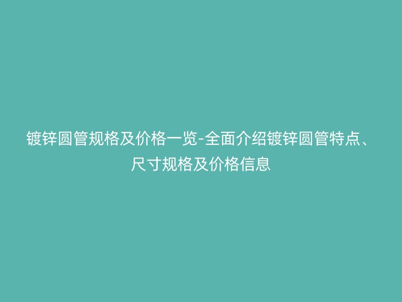 鍍鋅圓管規(guī)格及價格一覽-全面介紹鍍鋅圓管特點、尺寸規(guī)格及價格信息