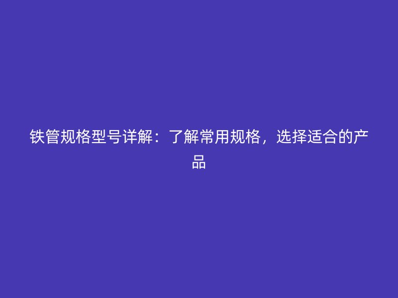 鐵管規(guī)格型號(hào)詳解：了解常用規(guī)格，選擇適合的產(chǎn)品