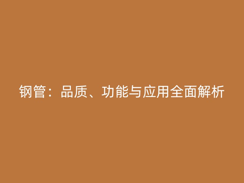 鋼管：品質(zhì)、功能與應(yīng)用全面解析