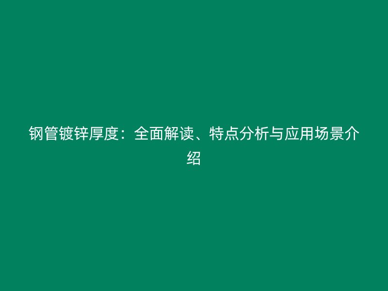 鋼管鍍鋅厚度：全面解讀、特點(diǎn)分析與應(yīng)用場(chǎng)景介紹