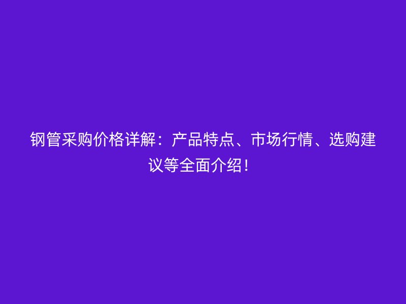 鋼管采購價格詳解：產品特點、市場行情、選購建議等全面介紹！