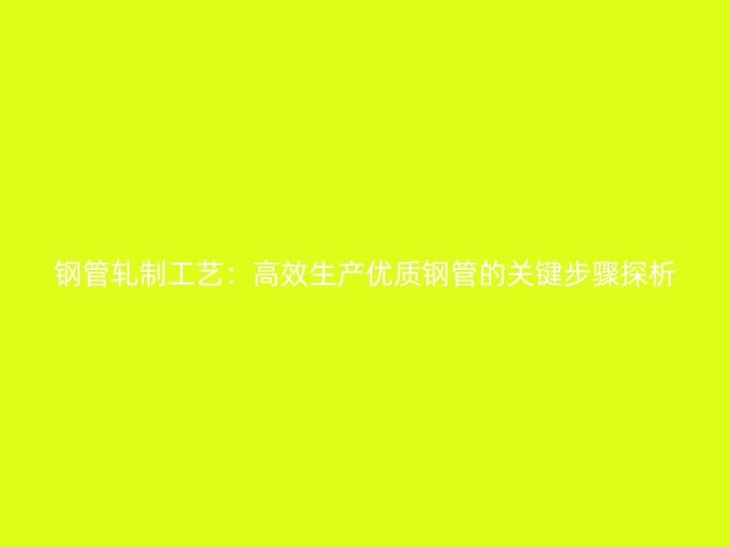 鋼管軋制工藝：高效生產優(yōu)質鋼管的關鍵步驟探析