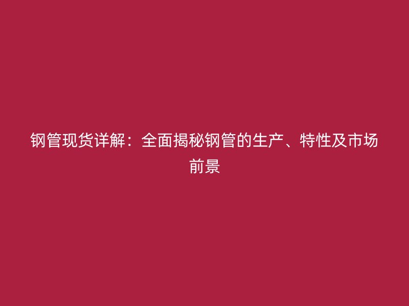 鋼管現(xiàn)貨詳解：全面揭秘鋼管的生產(chǎn)、特性及市場(chǎng)前景
