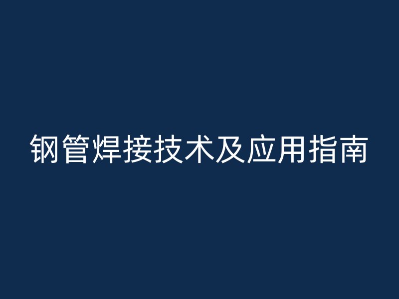 鋼管焊接技術(shù)及應用指南
